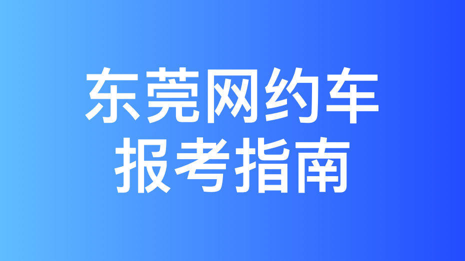 东莞市网约车考试拿证指南和报考攻略